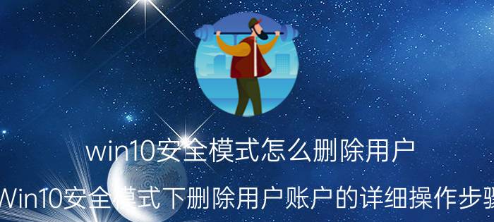 win10安全模式怎么删除用户 Win10安全模式下删除用户账户的详细操作步骤